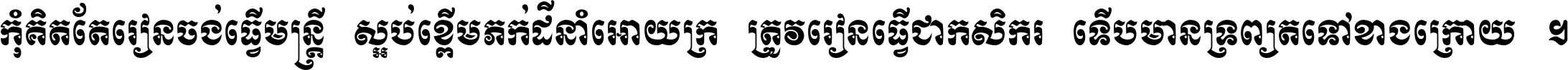 កុំ​គិត​តែ​រៀន​ចង់ធ្វើ​មន្ត្រី ស្អប់​ខ្ពើម​ភក់ដី​នាំអោយ​ក្រ ត្រូវ​រៀន​ធ្វើ​ជា​កសិករ ទើប​មានទ្រព្យ​ត​ទៅ​ខាង​ក្រោយ ។