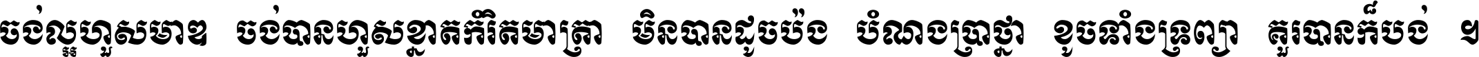 ចង់​ល្អ​ហួស​មាឌ ចង់​បាន​ហួស​ខ្នាត​កំរិត​មាត្រា មិន​បាន​ដូច​ប៉ង បំណង​ប្រាថ្នា ខូច​ទាំងទ្រព្យា គួរ​បាន​ក៏បង់ ។