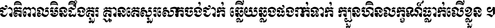 ជាតិ​ពាល​មិន​ដឹង​គួរ គ្មាន​គេ​សួរ​សោក​ចង់​ជាក់ ឆ្លើយ​ឆ្លង​ផង​រាក់​ទាក់​ ក្បួន​ហិន​លក្ខណ៍​ធ្លាក់​លើ​ខ្លួន ។