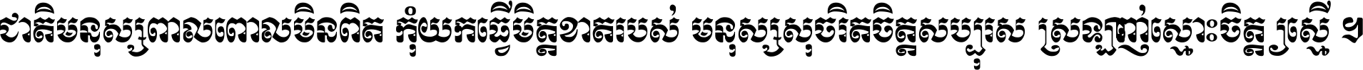 ជាតិ​មនុស្ស​ពាល​ពោល​មិន​ពិត កុំ​យក​ធ្វើ​មិត្ត​ខាត​របស់ មនុស្ស​សុចរិត​ចិត្ត​សប្បុរស ស្រឡាញ់​ស្មោះ​ចិត្ត​ឲ្យ​ស្មើ ។