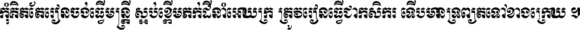 កុំ​គិត​តែ​រៀន​ចង់ធ្វើ​មន្ត្រី ស្អប់​ខ្ពើម​ភក់ដី​នាំអោយ​ក្រ ត្រូវ​រៀន​ធ្វើ​ជា​កសិករ ទើប​មានទ្រព្យ​ត​ទៅ​ខាង​ក្រោយ ។