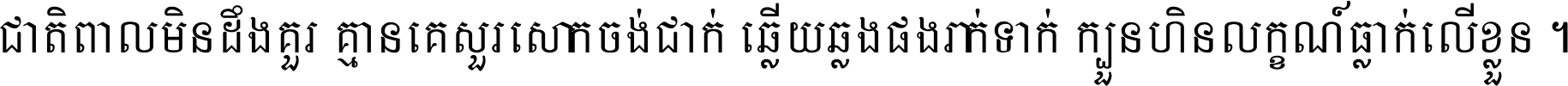 ជាតិ​ពាល​មិន​ដឹង​គួរ គ្មាន​គេ​សួរ​សោក​ចង់​ជាក់ ឆ្លើយ​ឆ្លង​ផង​រាក់​ទាក់​ ក្បួន​ហិន​លក្ខណ៍​ធ្លាក់​លើ​ខ្លួន ។