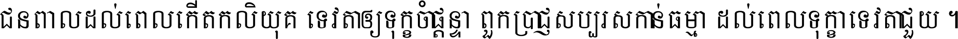 ជនពាល​ដល់​ពេល​កើត​កលិយុគ ទេវតា​ឲ្យ​ទុក្ខ​ចាំ​ផ្ដន្ទា ពួក​ប្រាជ្ញ​សប្បរស​កាន់​ធម្មា ដល់​ពេល​ទុក្ខា​ទេវតា​ជួយ ។