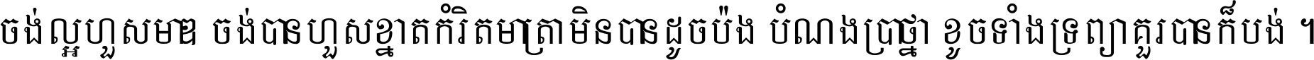 ចង់​ល្អ​ហួស​មាឌ ចង់​បាន​ហួស​ខ្នាត​កំរិត​មាត្រា មិន​បាន​ដូច​ប៉ង បំណង​ប្រាថ្នា ខូច​ទាំងទ្រព្យា គួរ​បាន​ក៏បង់ ។