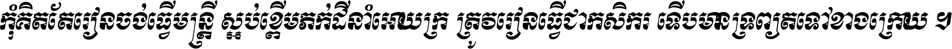 កុំ​គិត​តែ​រៀន​ចង់ធ្វើ​មន្ត្រី ស្អប់​ខ្ពើម​ភក់ដី​នាំអោយ​ក្រ ត្រូវ​រៀន​ធ្វើ​ជា​កសិករ ទើប​មានទ្រព្យ​ត​ទៅ​ខាង​ក្រោយ ។