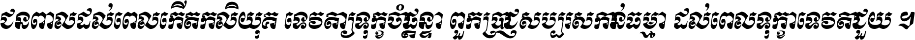 ជនពាល​ដល់​ពេល​កើត​កលិយុគ ទេវតា​ឲ្យ​ទុក្ខ​ចាំ​ផ្ដន្ទា ពួក​ប្រាជ្ញ​សប្បរស​កាន់​ធម្មា ដល់​ពេល​ទុក្ខា​ទេវតា​ជួយ ។