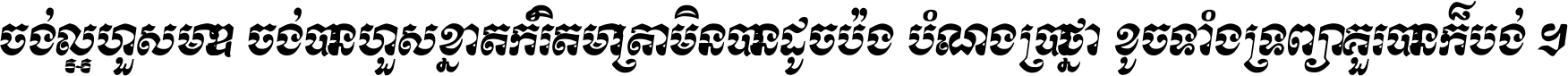 ចង់​ល្អ​ហួស​មាឌ ចង់​បាន​ហួស​ខ្នាត​កំរិត​មាត្រា មិន​បាន​ដូច​ប៉ង បំណង​ប្រាថ្នា ខូច​ទាំងទ្រព្យា គួរ​បាន​ក៏បង់ ។