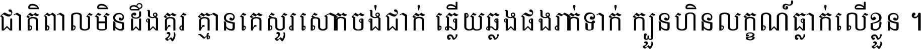 ជាតិ​ពាល​មិន​ដឹង​គួរ គ្មាន​គេ​សួរ​សោក​ចង់​ជាក់ ឆ្លើយ​ឆ្លង​ផង​រាក់​ទាក់​ ក្បួន​ហិន​លក្ខណ៍​ធ្លាក់​លើ​ខ្លួន ។