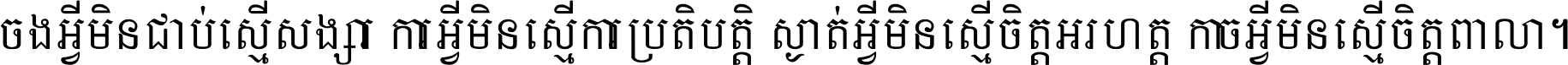 ចង​អ្វី​មិន​ជាប់​ស្មើ​សង្សារ ការ​អ្វី​មិន​ស្មើ​ការ​ប្រតិបត្តិ ស្ងាត់​អ្វី​មិន​ស្មើ​​ចិត្ត​អរហត្ត​ កាច​អ្វី​មិន​ស្មើ​ចិត្ត​ពាលា ។