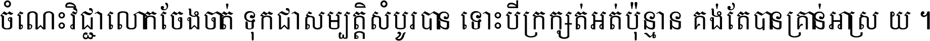 ចំណេះ​វិជ្ជា​លោក​ចែង​ចាត់ ទុក​ជា​សម្បត្តិ​សំបូរ​បាន ទោះ​បី​ក្រក្សត់​អត់​ប៉ុន្មាន គង់​តែ​បាន​គ្រាន់​អាស្រ័យ ។