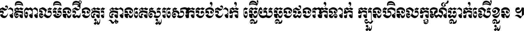 ជាតិ​ពាល​មិន​ដឹង​គួរ គ្មាន​គេ​សួរ​សោក​ចង់​ជាក់ ឆ្លើយ​ឆ្លង​ផង​រាក់​ទាក់​ ក្បួន​ហិន​លក្ខណ៍​ធ្លាក់​លើ​ខ្លួន ។