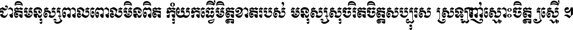 ជាតិ​មនុស្ស​ពាល​ពោល​មិន​ពិត កុំ​យក​ធ្វើ​មិត្ត​ខាត​របស់ មនុស្ស​សុចរិត​ចិត្ត​សប្បុរស ស្រឡាញ់​ស្មោះ​ចិត្ត​ឲ្យ​ស្មើ ។