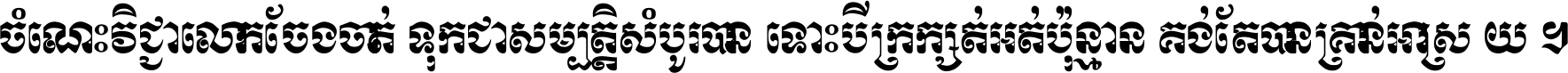 ចំណេះ​វិជ្ជា​លោក​ចែង​ចាត់ ទុក​ជា​សម្បត្តិ​សំបូរ​បាន ទោះ​បី​ក្រក្សត់​អត់​ប៉ុន្មាន គង់​តែ​បាន​គ្រាន់​អាស្រ័យ ។