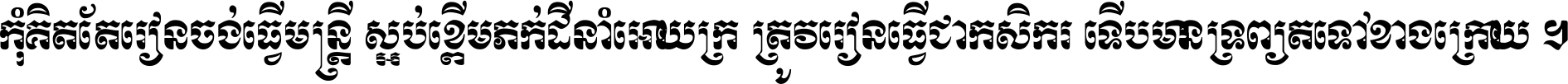 កុំ​គិត​តែ​រៀន​ចង់ធ្វើ​មន្ត្រី ស្អប់​ខ្ពើម​ភក់ដី​នាំអោយ​ក្រ ត្រូវ​រៀន​ធ្វើ​ជា​កសិករ ទើប​មានទ្រព្យ​ត​ទៅ​ខាង​ក្រោយ ។