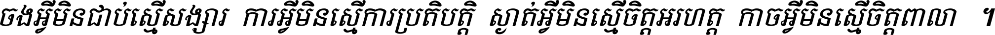 ចង​អ្វី​មិន​ជាប់​ស្មើ​សង្សារ ការ​អ្វី​មិន​ស្មើ​ការ​ប្រតិបត្តិ ស្ងាត់​អ្វី​មិន​ស្មើ​​ចិត្ត​អរហត្ត​ កាច​អ្វី​មិន​ស្មើ​ចិត្ត​ពាលា ។