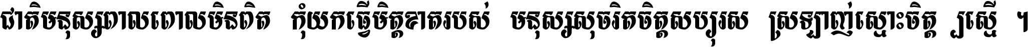 ជាតិ​មនុស្ស​ពាល​ពោល​មិន​ពិត កុំ​យក​ធ្វើ​មិត្ត​ខាត​របស់ មនុស្ស​សុចរិត​ចិត្ត​សប្បុរស ស្រឡាញ់​ស្មោះ​ចិត្ត​ឲ្យ​ស្មើ ។