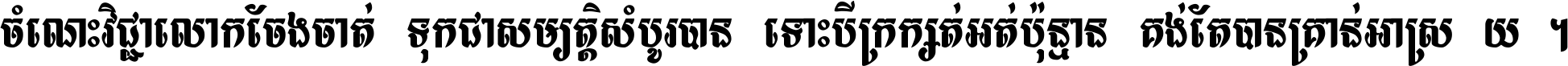 ចំណេះ​វិជ្ជា​លោក​ចែង​ចាត់ ទុក​ជា​សម្បត្តិ​សំបូរ​បាន ទោះ​បី​ក្រក្សត់​អត់​ប៉ុន្មាន គង់​តែ​បាន​គ្រាន់​អាស្រ័យ ។