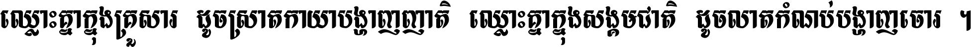 ឈ្លោះ​គ្នា​ក្នុង​គ្រួសារ ដូច​ស្រាត​កាយា​បង្ហាញ​ញាតិ ឈ្លោះគ្នាក្នុង​សង្គមជាតិ ដូច​លាត​កំណប់​បង្ហាញ​ចោរ ។