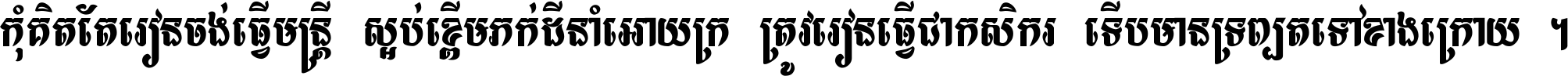 កុំ​គិត​តែ​រៀន​ចង់ធ្វើ​មន្ត្រី ស្អប់​ខ្ពើម​ភក់ដី​នាំអោយ​ក្រ ត្រូវ​រៀន​ធ្វើ​ជា​កសិករ ទើប​មានទ្រព្យ​ត​ទៅ​ខាង​ក្រោយ ។