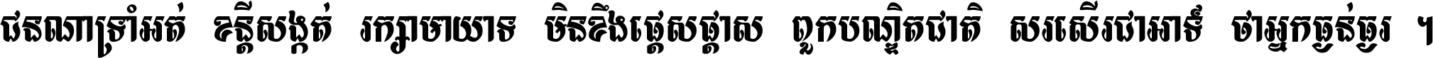 ជនណា​ទ្រាំអត់ ខន្តី​សង្កត់ រក្សា​មាយាទ មិន​ខឹង​ផ្ដេសផ្ដាស ពួក​បណ្ឌិតជាតិ សរសើរ​ជា​អាទ៍ ថា​អ្នក​ធ្ងន់​ធ្ងរ ។