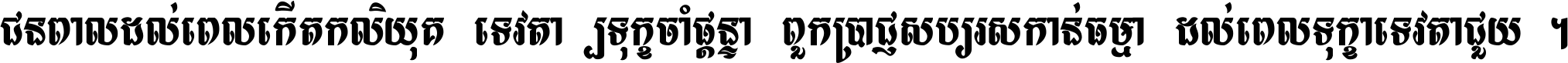 ជនពាល​ដល់​ពេល​កើត​កលិយុគ ទេវតា​ឲ្យ​ទុក្ខ​ចាំ​ផ្ដន្ទា ពួក​ប្រាជ្ញ​សប្បរស​កាន់​ធម្មា ដល់​ពេល​ទុក្ខា​ទេវតា​ជួយ ។