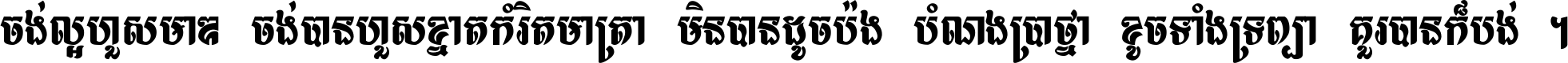 ចង់​ល្អ​ហួស​មាឌ ចង់​បាន​ហួស​ខ្នាត​កំរិត​មាត្រា មិន​បាន​ដូច​ប៉ង បំណង​ប្រាថ្នា ខូច​ទាំងទ្រព្យា គួរ​បាន​ក៏បង់ ។