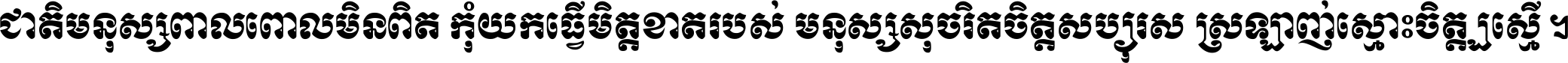ជាតិ​មនុស្ស​ពាល​ពោល​មិន​ពិត កុំ​យក​ធ្វើ​មិត្ត​ខាត​របស់ មនុស្ស​សុចរិត​ចិត្ត​សប្បុរស ស្រឡាញ់​ស្មោះ​ចិត្ត​ឲ្យ​ស្មើ ។
