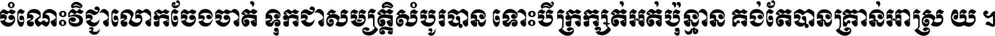 ចំណេះ​វិជ្ជា​លោក​ចែង​ចាត់ ទុក​ជា​សម្បត្តិ​សំបូរ​បាន ទោះ​បី​ក្រក្សត់​អត់​ប៉ុន្មាន គង់​តែ​បាន​គ្រាន់​អាស្រ័យ ។