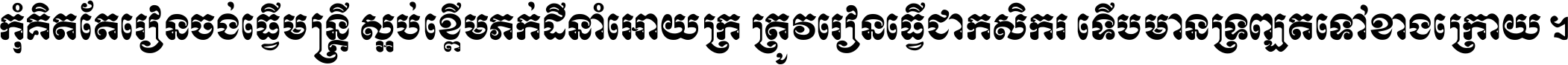 កុំ​គិត​តែ​រៀន​ចង់ធ្វើ​មន្ត្រី ស្អប់​ខ្ពើម​ភក់ដី​នាំអោយ​ក្រ ត្រូវ​រៀន​ធ្វើ​ជា​កសិករ ទើប​មានទ្រព្យ​ត​ទៅ​ខាង​ក្រោយ ។