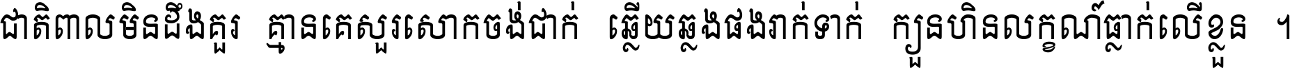 ជាតិ​ពាល​មិន​ដឹង​គួរ គ្មាន​គេ​សួរ​សោក​ចង់​ជាក់ ឆ្លើយ​ឆ្លង​ផង​រាក់​ទាក់​ ក្បួន​ហិន​លក្ខណ៍​ធ្លាក់​លើ​ខ្លួន ។