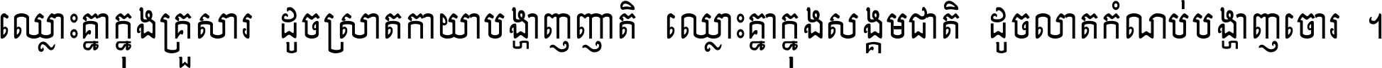 ឈ្លោះ​គ្នា​ក្នុង​គ្រួសារ ដូច​ស្រាត​កាយា​បង្ហាញ​ញាតិ ឈ្លោះគ្នាក្នុង​សង្គមជាតិ ដូច​លាត​កំណប់​បង្ហាញ​ចោរ ។