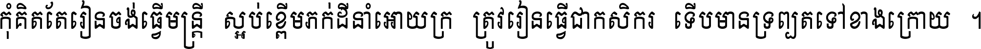 កុំ​គិត​តែ​រៀន​ចង់ធ្វើ​មន្ត្រី ស្អប់​ខ្ពើម​ភក់ដី​នាំអោយ​ក្រ ត្រូវ​រៀន​ធ្វើ​ជា​កសិករ ទើប​មានទ្រព្យ​ត​ទៅ​ខាង​ក្រោយ ។