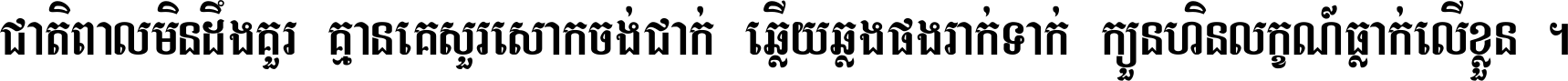 ជាតិ​ពាល​មិន​ដឹង​គួរ គ្មាន​គេ​សួរ​សោក​ចង់​ជាក់ ឆ្លើយ​ឆ្លង​ផង​រាក់​ទាក់​ ក្បួន​ហិន​លក្ខណ៍​ធ្លាក់​លើ​ខ្លួន ។