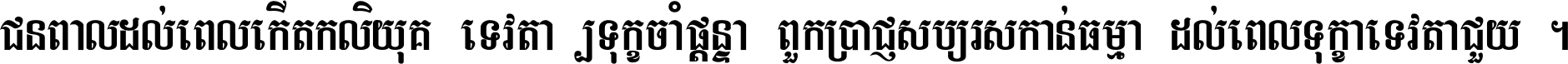 ជនពាល​ដល់​ពេល​កើត​កលិយុគ ទេវតា​ឲ្យ​ទុក្ខ​ចាំ​ផ្ដន្ទា ពួក​ប្រាជ្ញ​សប្បរស​កាន់​ធម្មា ដល់​ពេល​ទុក្ខា​ទេវតា​ជួយ ។