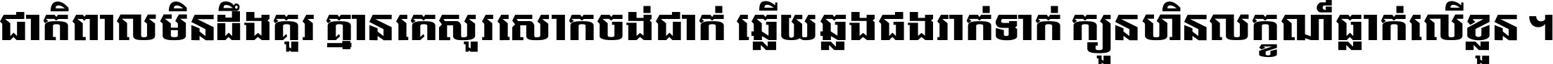 ជាតិ​ពាល​មិន​ដឹង​គួរ គ្មាន​គេ​សួរ​សោក​ចង់​ជាក់ ឆ្លើយ​ឆ្លង​ផង​រាក់​ទាក់​ ក្បួន​ហិន​លក្ខណ៍​ធ្លាក់​លើ​ខ្លួន ។