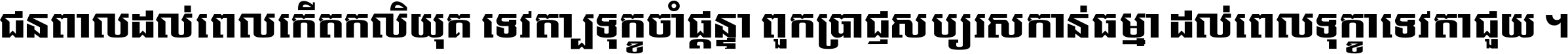 ជនពាល​ដល់​ពេល​កើត​កលិយុគ ទេវតា​ឲ្យ​ទុក្ខ​ចាំ​ផ្ដន្ទា ពួក​ប្រាជ្ញ​សប្បរស​កាន់​ធម្មា ដល់​ពេល​ទុក្ខា​ទេវតា​ជួយ ។