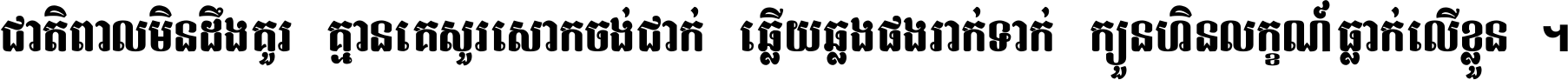 ជាតិ​ពាល​មិន​ដឹង​គួរ គ្មាន​គេ​សួរ​សោក​ចង់​ជាក់ ឆ្លើយ​ឆ្លង​ផង​រាក់​ទាក់​ ក្បួន​ហិន​លក្ខណ៍​ធ្លាក់​លើ​ខ្លួន ។