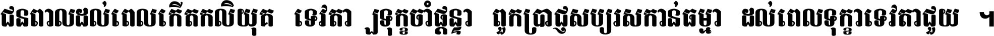 ជនពាល​ដល់​ពេល​កើត​កលិយុគ ទេវតា​ឲ្យ​ទុក្ខ​ចាំ​ផ្ដន្ទា ពួក​ប្រាជ្ញ​សប្បរស​កាន់​ធម្មា ដល់​ពេល​ទុក្ខា​ទេវតា​ជួយ ។