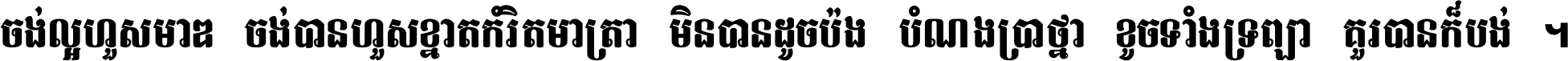 ចង់​ល្អ​ហួស​មាឌ ចង់​បាន​ហួស​ខ្នាត​កំរិត​មាត្រា មិន​បាន​ដូច​ប៉ង បំណង​ប្រាថ្នា ខូច​ទាំងទ្រព្យា គួរ​បាន​ក៏បង់ ។