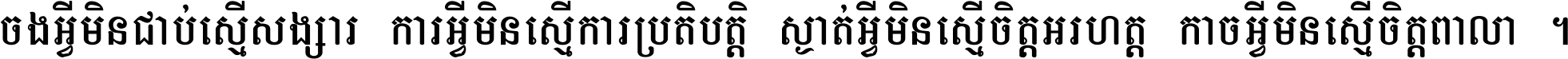 ចង​អ្វី​មិន​ជាប់​ស្មើ​សង្សារ ការ​អ្វី​មិន​ស្មើ​ការ​ប្រតិបត្តិ ស្ងាត់​អ្វី​មិន​ស្មើ​​ចិត្ត​អរហត្ត​ កាច​អ្វី​មិន​ស្មើ​ចិត្ត​ពាលា ។