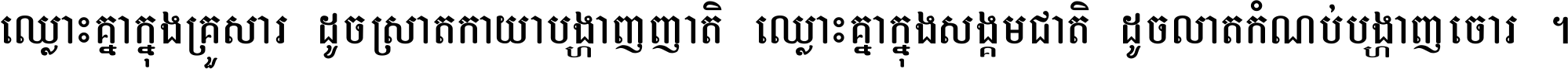 ឈ្លោះ​គ្នា​ក្នុង​គ្រួសារ ដូច​ស្រាត​កាយា​បង្ហាញ​ញាតិ ឈ្លោះគ្នាក្នុង​សង្គមជាតិ ដូច​លាត​កំណប់​បង្ហាញ​ចោរ ។