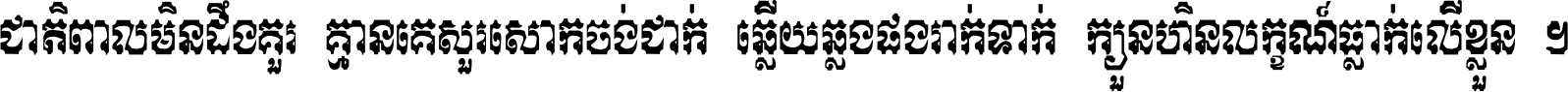 ជាតិ​ពាល​មិន​ដឹង​គួរ គ្មាន​គេ​សួរ​សោក​ចង់​ជាក់ ឆ្លើយ​ឆ្លង​ផង​រាក់​ទាក់​ ក្បួន​ហិន​លក្ខណ៍​ធ្លាក់​លើ​ខ្លួន ។