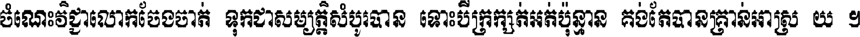 ចំណេះ​វិជ្ជា​លោក​ចែង​ចាត់ ទុក​ជា​សម្បត្តិ​សំបូរ​បាន ទោះ​បី​ក្រក្សត់​អត់​ប៉ុន្មាន គង់​តែ​បាន​គ្រាន់​អាស្រ័យ ។