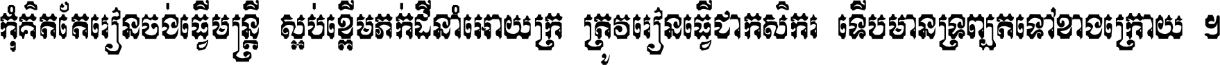 កុំ​គិត​តែ​រៀន​ចង់ធ្វើ​មន្ត្រី ស្អប់​ខ្ពើម​ភក់ដី​នាំអោយ​ក្រ ត្រូវ​រៀន​ធ្វើ​ជា​កសិករ ទើប​មានទ្រព្យ​ត​ទៅ​ខាង​ក្រោយ ។