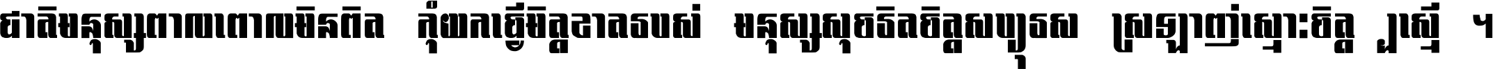 ជាតិ​មនុស្ស​ពាល​ពោល​មិន​ពិត កុំ​យក​ធ្វើ​មិត្ត​ខាត​របស់ មនុស្ស​សុចរិត​ចិត្ត​សប្បុរស ស្រឡាញ់​ស្មោះ​ចិត្ត​ឲ្យ​ស្មើ ។