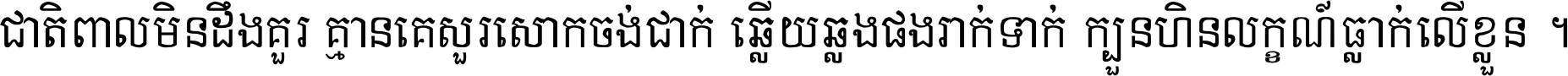 ជាតិ​ពាល​មិន​ដឹង​គួរ គ្មាន​គេ​សួរ​សោក​ចង់​ជាក់ ឆ្លើយ​ឆ្លង​ផង​រាក់​ទាក់​ ក្បួន​ហិន​លក្ខណ៍​ធ្លាក់​លើ​ខ្លួន ។