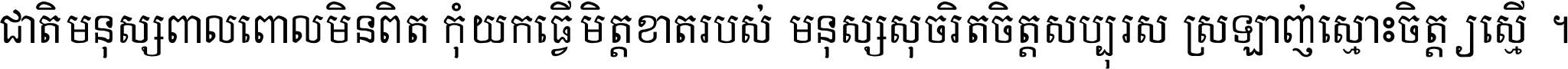 ជាតិ​មនុស្ស​ពាល​ពោល​មិន​ពិត កុំ​យក​ធ្វើ​មិត្ត​ខាត​របស់ មនុស្ស​សុចរិត​ចិត្ត​សប្បុរស ស្រឡាញ់​ស្មោះ​ចិត្ត​ឲ្យ​ស្មើ ។