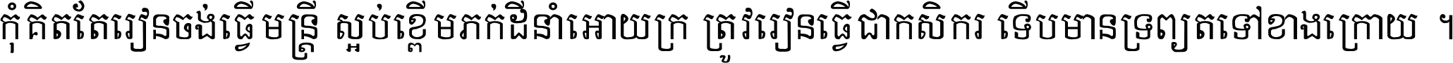 កុំ​គិត​តែ​រៀន​ចង់ធ្វើ​មន្ត្រី ស្អប់​ខ្ពើម​ភក់ដី​នាំអោយ​ក្រ ត្រូវ​រៀន​ធ្វើ​ជា​កសិករ ទើប​មានទ្រព្យ​ត​ទៅ​ខាង​ក្រោយ ។