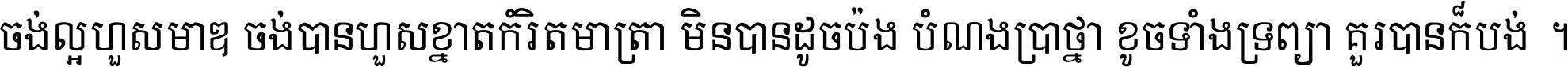 ចង់​ល្អ​ហួស​មាឌ ចង់​បាន​ហួស​ខ្នាត​កំរិត​មាត្រា មិន​បាន​ដូច​ប៉ង បំណង​ប្រាថ្នា ខូច​ទាំងទ្រព្យា គួរ​បាន​ក៏បង់ ។