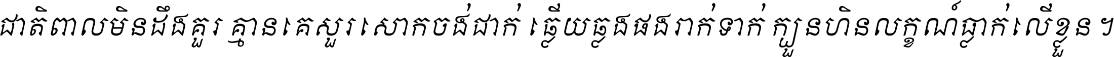 ជាតិ​ពាល​មិន​ដឹង​គួរ គ្មាន​គេ​សួរ​សោក​ចង់​ជាក់ ឆ្លើយ​ឆ្លង​ផង​រាក់​ទាក់​ ក្បួន​ហិន​លក្ខណ៍​ធ្លាក់​លើ​ខ្លួន ។